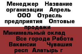 Менеджер › Название организации ­ Апрель, ООО › Отрасль предприятия ­ Оптовые продажи › Минимальный оклад ­ 10 000 - Все города Работа » Вакансии   . Чувашия респ.,Алатырь г.